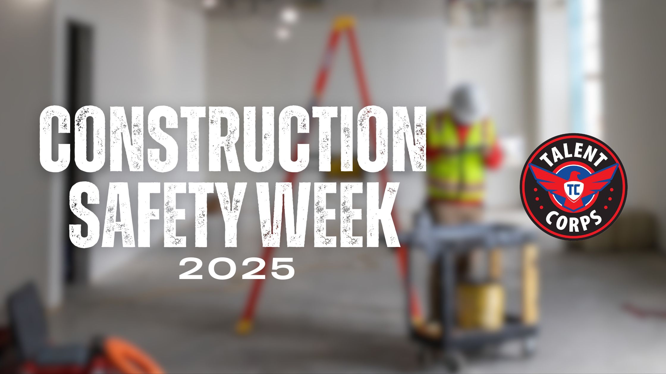 Construction Safety Week 2025 banner with construction worker in safety gear, ladder, and Talent Corps logo promoting workplace safety awareness.